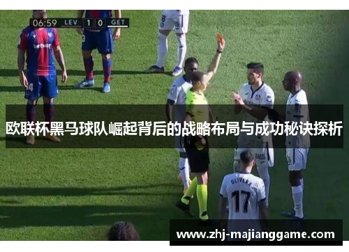 欧联杯黑马球队崛起背后的战略布局与成功秘诀探析 欧联杯黑马球队崛起背后的战略布局与成功秘诀探析