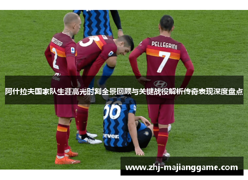 阿什拉夫国家队生涯高光时刻全景回顾与关键战役解析传奇表现深度盘点