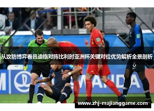 从攻防博弈看吕迪格对阵比利时亚洲杯关键对位优势解析全景剖析