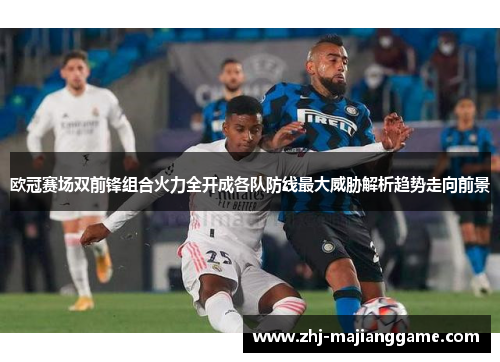 欧冠赛场双前锋组合火力全开成各队防线最大威胁解析趋势走向前景 欧冠赛场双前锋组合火力全开成各队防线最大威胁解析趋势走向前景