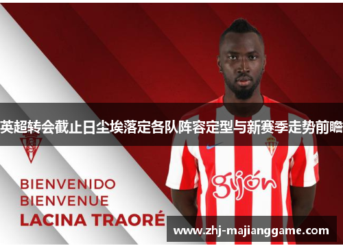英超转会截止日尘埃落定各队阵容定型与新赛季走势前瞻 英超转会截止日尘埃落定各队阵容定型与新赛季走势前瞻
