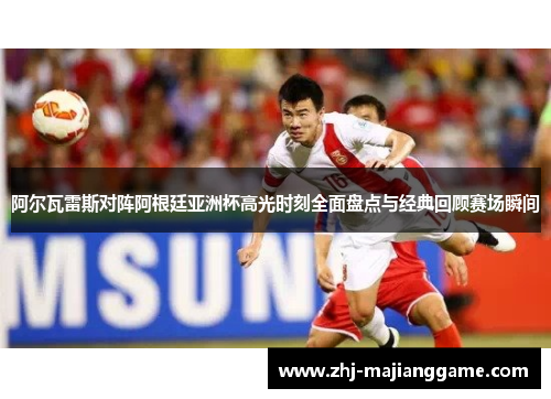 阿尔瓦雷斯对阵阿根廷亚洲杯高光时刻全面盘点与经典回顾赛场瞬间