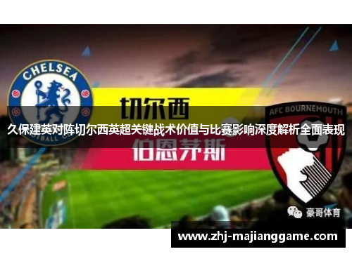 久保建英对阵切尔西英超关键战术价值与比赛影响深度解析全面表现