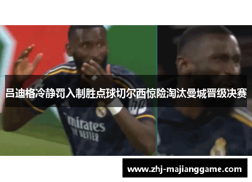 吕迪格冷静罚入制胜点球切尔西惊险淘汰曼城晋级决赛