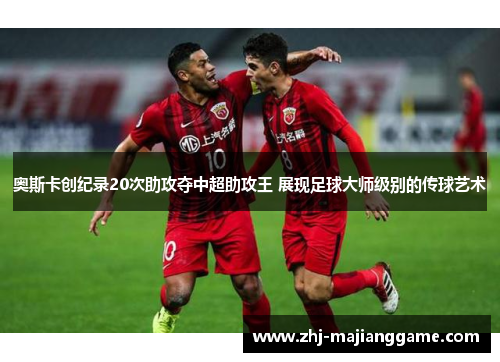 奥斯卡创纪录20次助攻夺中超助攻王 展现足球大师级别的传球艺术 奥斯卡创纪录20次助攻夺中超助攻王 展现足球大师级别的传球艺术