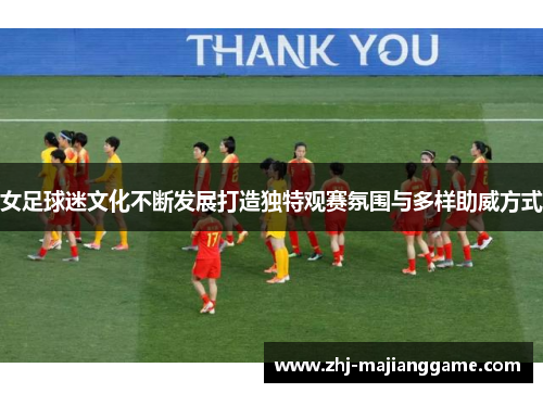 女足球迷文化不断发展打造独特观赛氛围与多样助威方式 女足球迷文化不断发展打造独特观赛氛围与多样助威方式