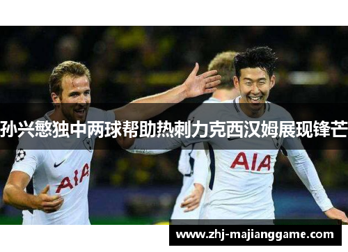 孙兴慜独中两球帮助热刺力克西汉姆展现锋芒 孙兴慜独中两球帮助热刺力克西汉姆展现锋芒
