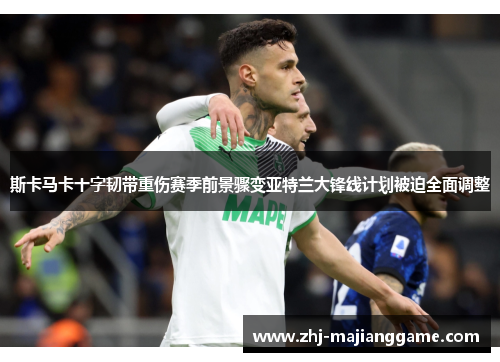 斯卡马卡十字韧带重伤赛季前景骤变亚特兰大锋线计划被迫全面调整 斯卡马卡十字韧带重伤赛季前景骤变亚特兰大锋线计划被迫全面调整