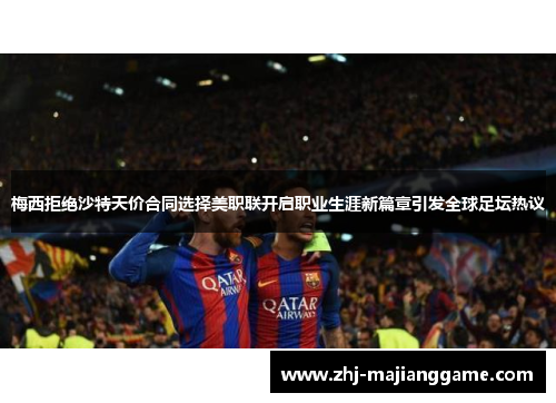 梅西拒绝沙特天价合同选择美职联开启职业生涯新篇章引发全球足坛热议 梅西拒绝沙特天价合同选择美职联开启职业生涯新篇章引发全球足坛热议