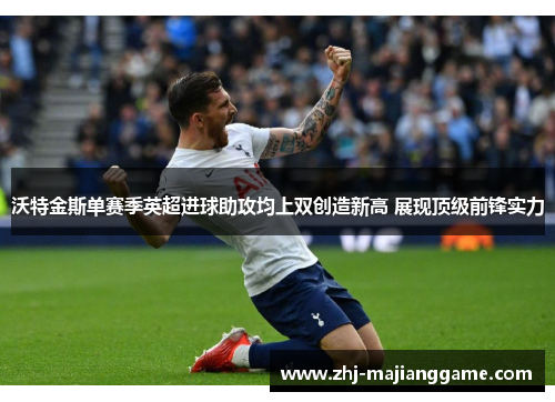 沃特金斯单赛季英超进球助攻均上双创造新高 展现顶级前锋实力 沃特金斯单赛季英超进球助攻均上双创造新高 展现顶级前锋实力
