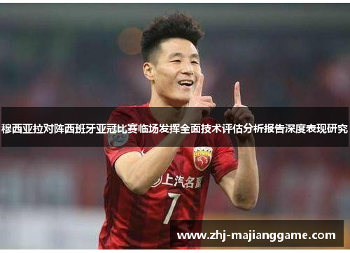 穆西亚拉对阵西班牙亚冠比赛临场发挥全面技术评估分析报告深度表现研究