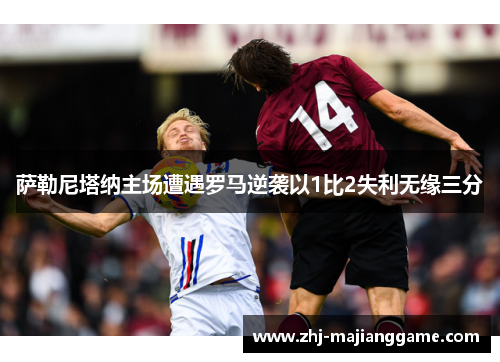 萨勒尼塔纳主场遭遇罗马逆袭以1比2失利无缘三分