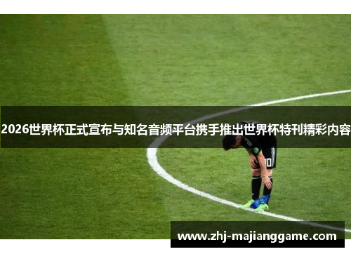 2026世界杯正式宣布与知名音频平台携手推出世界杯特刊精彩内容