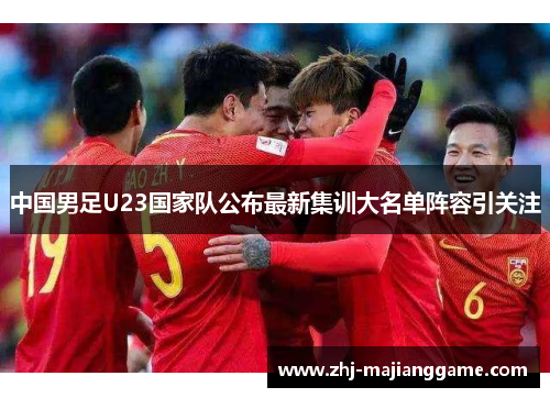 中国男足U23国家队公布最新集训大名单阵容引关注 中国男足U23国家队公布最新集训大名单阵容引关注