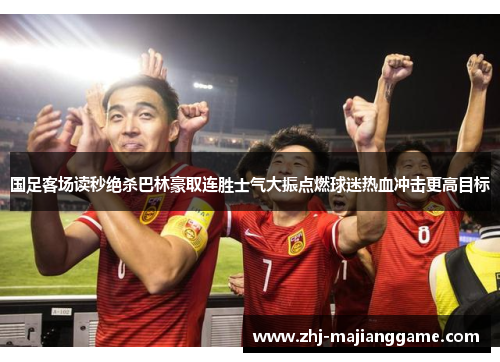 国足客场读秒绝杀巴林豪取连胜士气大振点燃球迷热血冲击更高目标