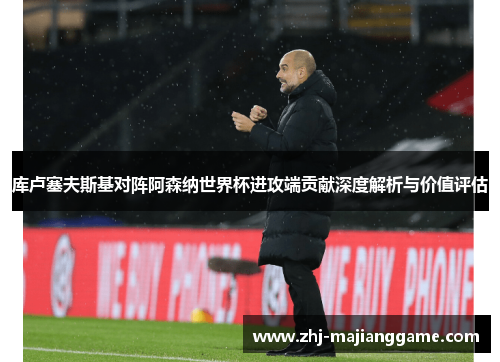 库卢塞夫斯基对阵阿森纳世界杯进攻端贡献深度解析与价值评估