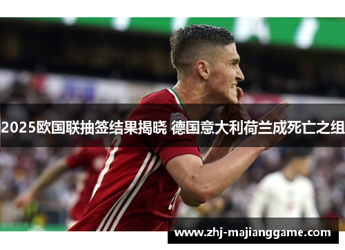 2025欧国联抽签结果揭晓 德国意大利荷兰成死亡之组 2025欧国联抽签结果揭晓 德国意大利荷兰成死亡之组